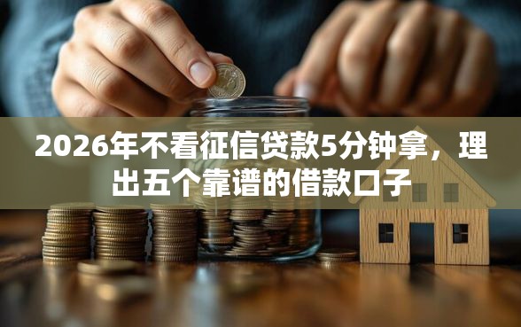 2026年不看征信贷款5分钟拿,理出五个靠谱的借款口子 2026年不看征信贷款5分钟拿,理出五个靠谱的借款口子