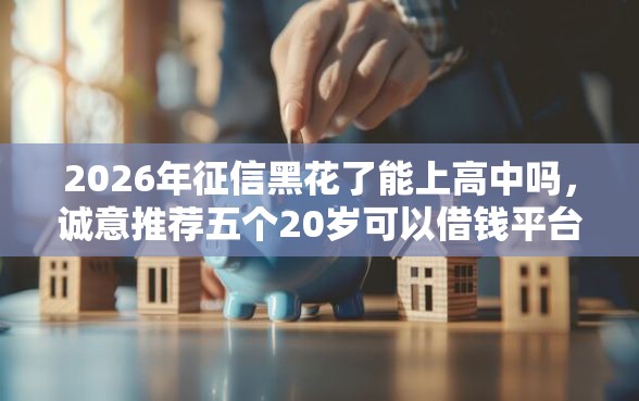 2026年征信黑花了能上高中吗，诚意推荐五个20岁可以借钱平台不查征信的口子