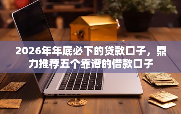 2026年年底必下的贷款口子，鼎力推荐五个靠谱的借款口子
