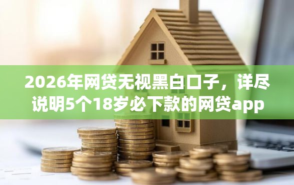 2026年网贷无视黑白口子，详尽说明5个18岁必下款的网贷app