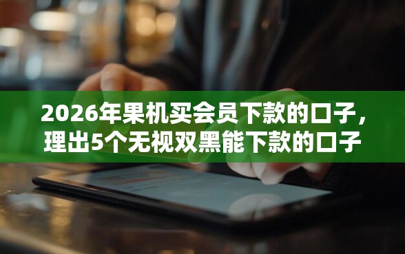 2026年果机买会员下款的口子，理出5个无视双黑能下款的口子
