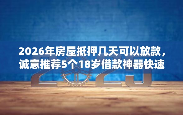 2026年房屋抵押几天可以放款，诚意推荐5个18岁借款神器快速下款软件