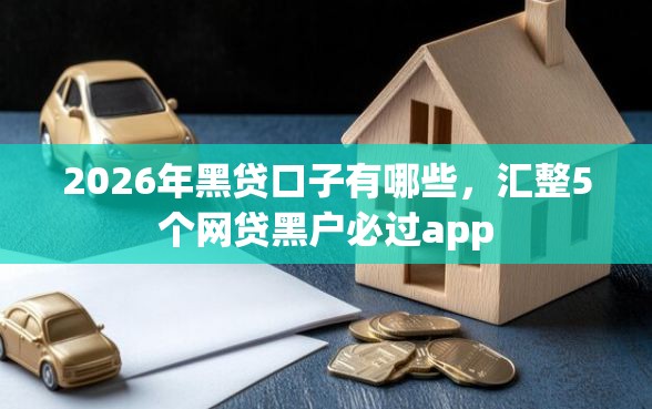 2026年黑贷口子有哪些，汇整5个网贷黑户必过app