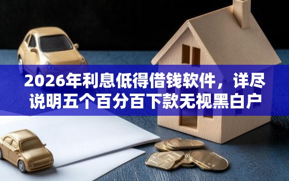 2026年利息低得借钱软件，详尽说明五个百分百下款无视黑白户口子