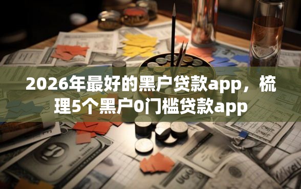2026年最好的黑户贷款app，梳理5个黑户0门槛贷款app