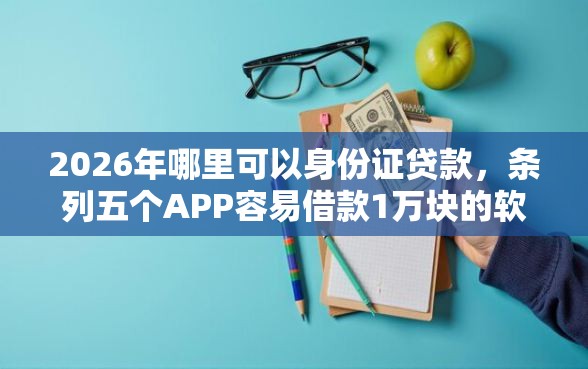 2026年哪里可以身份证贷款，条列五个APP容易借款1万块的软件