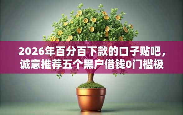 2026年百分百下款的口子贴吧，诚意推荐五个黑户借钱0门槛极速下款平台