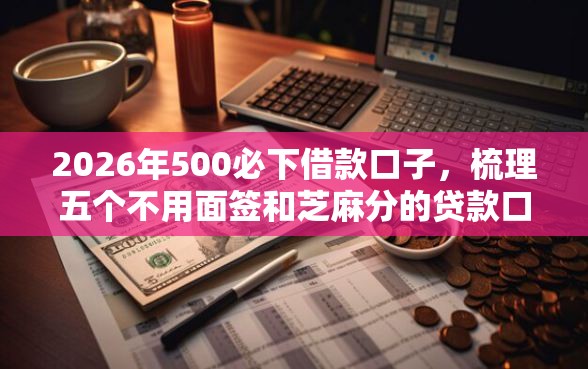 2026年500必下借款口子，梳理五个不用面签和芝麻分的贷款口子