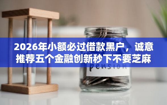 2026年小额必过借款黑户，诚意推荐五个金融创新秒下不要芝麻分的平台