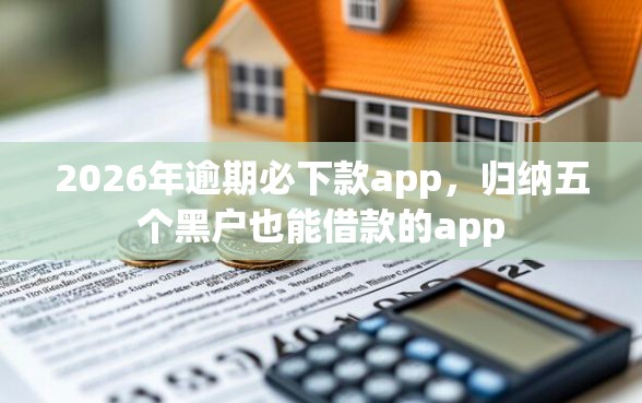 2026年逾期必下款app，归纳五个黑户也能借款的app