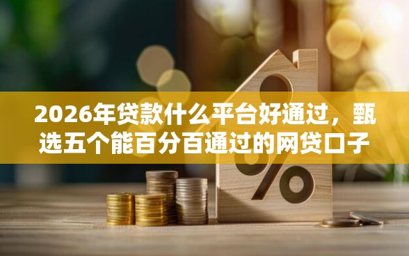 2026年贷款什么平台好通过，甄选五个能百分百通过的网贷口子