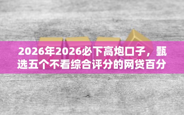 2026年2026必下高炮口子，甄选五个不看综合评分的网贷百分百下款口子