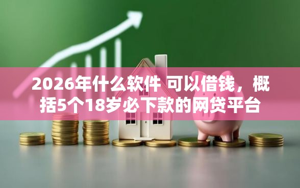2026年什么软件 可以借钱，概括5个18岁必下款的网贷平台