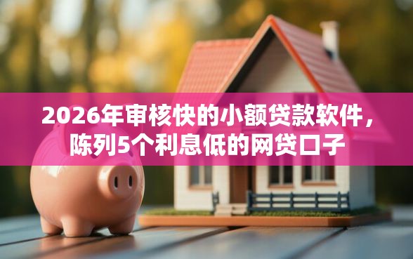 2026年审核快的小额贷款软件，陈列5个利息低的网贷口子