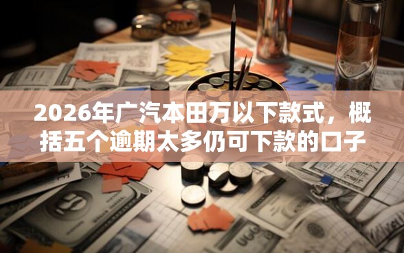 2026年广汽本田万以下款式，概括五个逾期太多仍可下款的口子