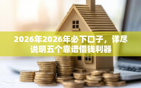 2026年2026年必下口子，详尽说明五个靠谱借钱利器
