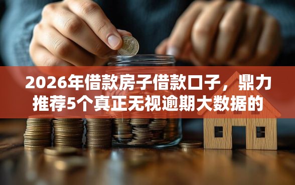2026年借款房子借款口子，鼎力推荐5个真正无视逾期大数据的网贷软件