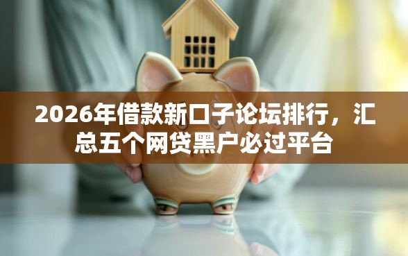 2026年借款新口子论坛排行,汇总五个网贷黑户必过平台 2026年借款新口子论坛排行,汇总五个网贷黑户必过平台