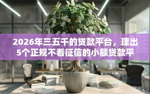 2026年三五千的贷款平台，理出5个正规不看征信的小额贷款平台