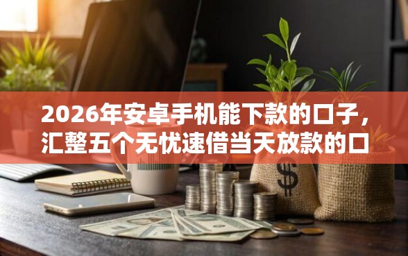 2026年安卓手机能下款的口子，汇整五个无忧速借当天放款的口子