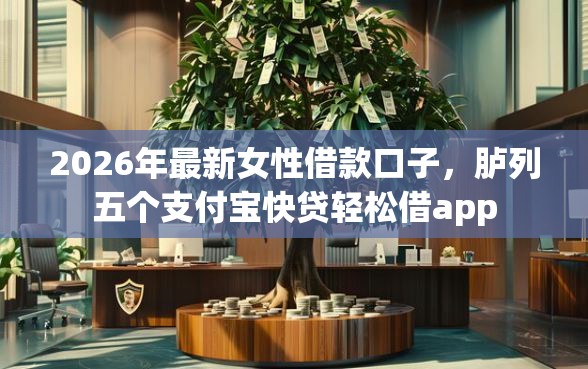 2026年最新女性借款口子，胪列五个支付宝快贷轻松借app