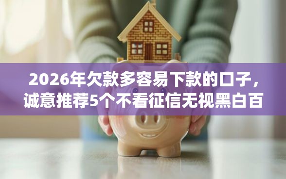 2026年欠款多容易下款的口子，诚意推荐5个不看征信无视黑白百分百下款网贷app