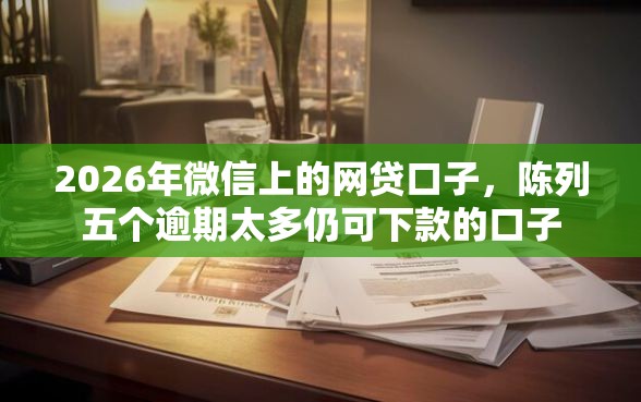 2026年微信上的网贷口子，陈列五个逾期太多仍可下款的口子