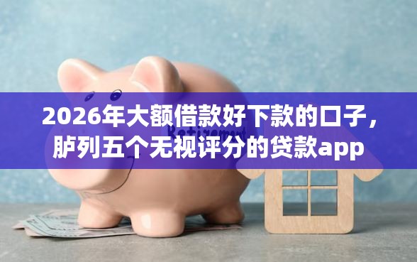 2026年大额借款好下款的口子，胪列五个无视评分的贷款app