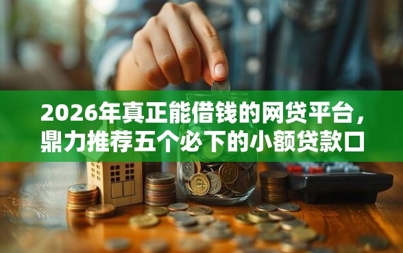 2026年真正能借钱的网贷平台，鼎力推荐五个必下的小额贷款口子
