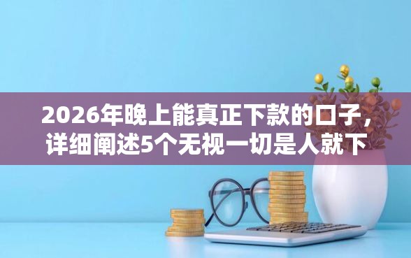 2026年晚上能真正下款的口子，详细阐述5个无视一切是人就下款的平台