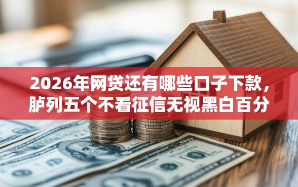 2026年网贷还有哪些口子下款，胪列五个不看征信无视黑白百分百下款网贷软件