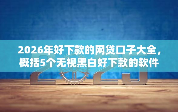 2026年好下款的网贷口子大全，概括5个无视黑白好下款的软件