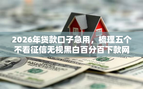 2026年贷款口子急用，梳理五个不看征信无视黑白百分百下款网贷口子