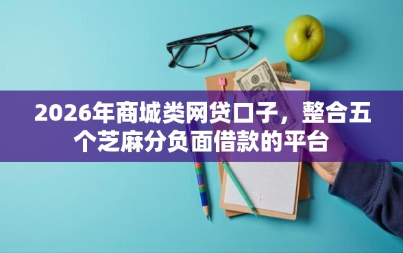 2026年商城类网贷口子，整合五个芝麻分负面借款的平台