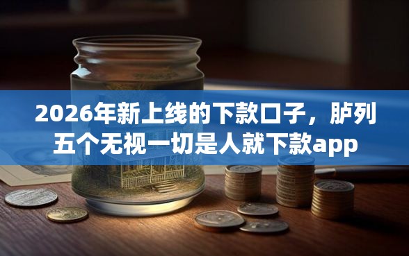 2026年新上线的下款口子,胪列五个无视一切是人就下款app 2026年新上线的下款口子,胪列五个无视一切是人就下款app