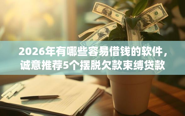 2026年有哪些容易借钱的软件,诚意推荐5个摆脱欠款束缚贷款新app 2026年有哪些容易借钱的软件,诚意推荐5个摆脱欠款束缚贷款新app