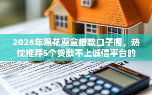 2026年黑花魔盒借款口子阁，热忱推荐5个贷款不上诚信平台的平台