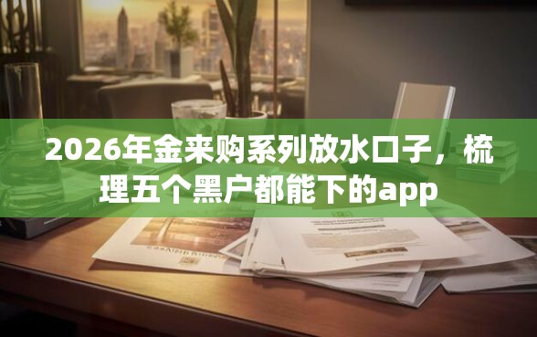 2026年金来购系列放水口子，梳理五个黑户都能下的app