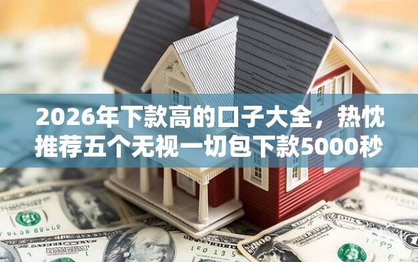 2026年下款高的口子大全，热忱推荐五个无视一切包下款5000秒下款的平台