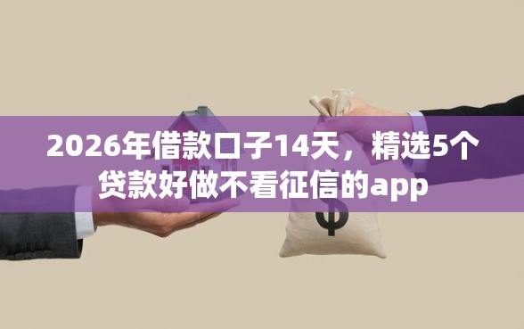2026年借款口子14天,精选5个贷款好做不看征信的app 2026年借款口子14天,精选5个贷款好做不看征信的app
