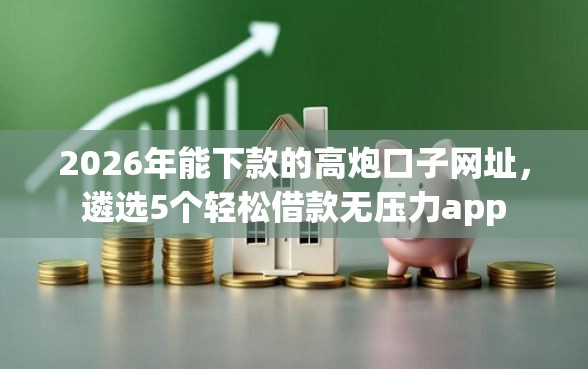 2026年能下款的高炮口子网址，遴选5个轻松借款无压力app