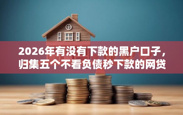 2026年有没有下款的黑户口子，归集五个不看负债秒下款的网贷平台