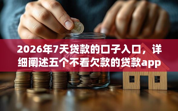 2026年7天贷款的口子入口，详细阐述五个不看欠款的贷款app