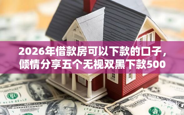 2026年借款房可以下款的口子，倾情分享五个无视双黑下款5000的口子