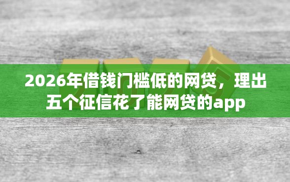 2026年借钱门槛低的网贷，理出五个征信花了能网贷的app