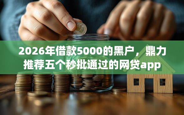 2026年借款5000的黑户，鼎力推荐五个秒批通过的网贷app