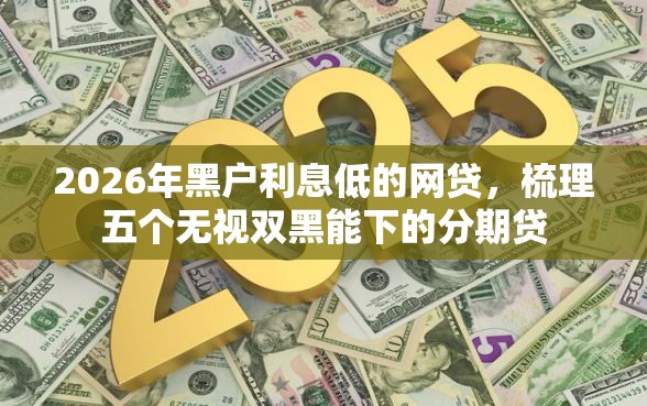 2026年黑户利息低的网贷，梳理五个无视双黑能下的分期贷