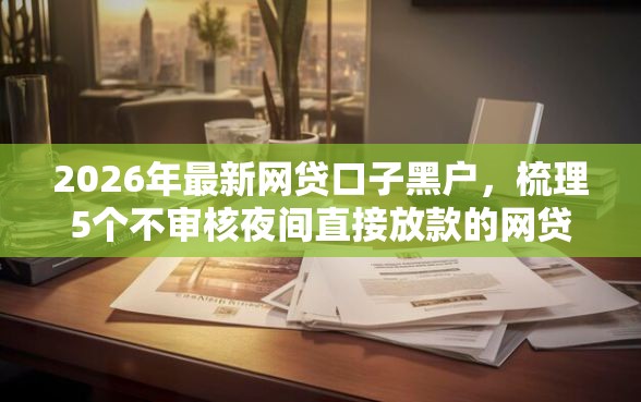 2026年最新网贷口子黑户，梳理5个不审核夜间直接放款的网贷口子