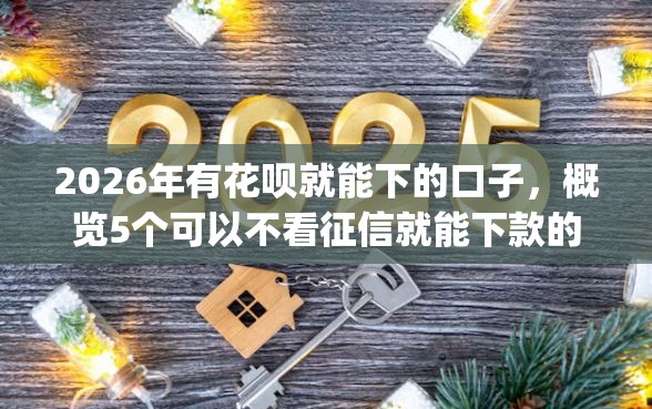 2026年有花呗就能下的口子，概览5个可以不看征信就能下款的app