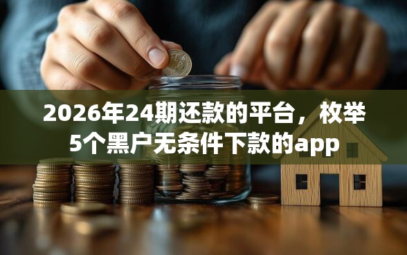 2026年24期还款的平台，枚举5个黑户无条件下款的app